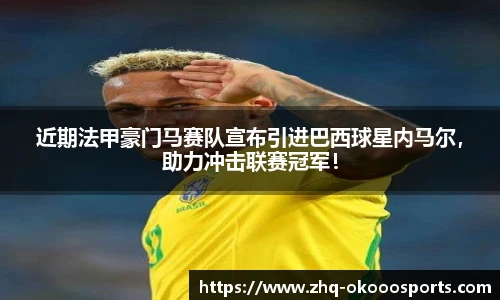 近期法甲豪门马赛队宣布引进巴西球星内马尔，助力冲击联赛冠军！