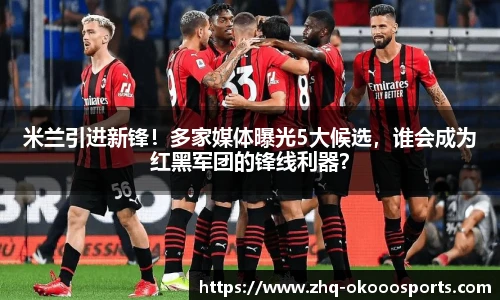 米兰引进新锋！多家媒体曝光5大候选，谁会成为红黑军团的锋线利器？