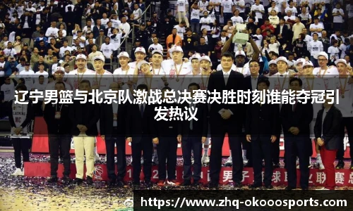 辽宁男篮与北京队激战总决赛决胜时刻谁能夺冠引发热议