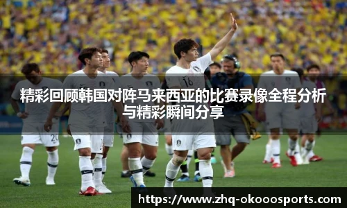 精彩回顾韩国对阵马来西亚的比赛录像全程分析与精彩瞬间分享