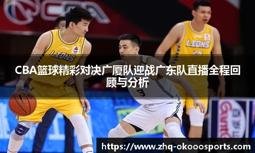 CBA篮球精彩对决广厦队迎战广东队直播全程回顾与分析