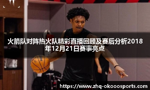 火箭队对阵热火队精彩直播回顾及赛后分析2018年12月21日赛事亮点