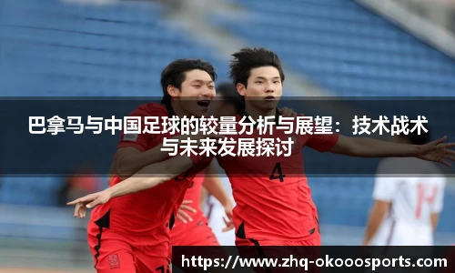 巴拿马与中国足球的较量分析与展望:技术战术与未来发展探讨
